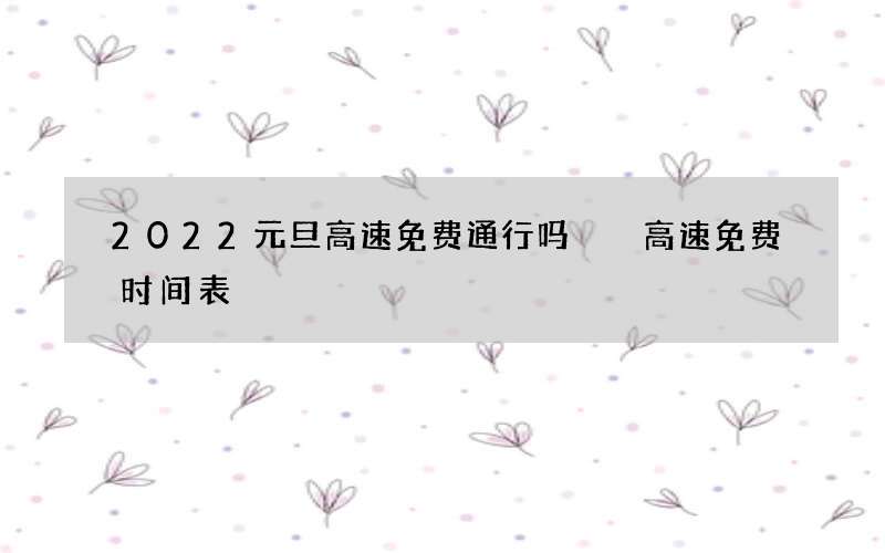 2022元旦高速免费通行吗  高速免费时间表